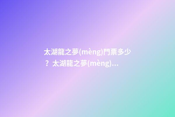 太湖龍之夢(mèng)門票多少？太湖龍之夢(mèng)游玩攻略